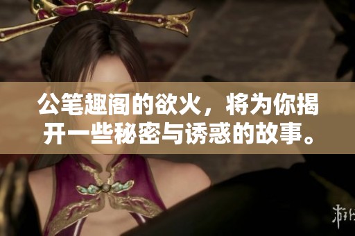 公笔趣阁的欲火，将为你揭开一些秘密与诱惑的故事。