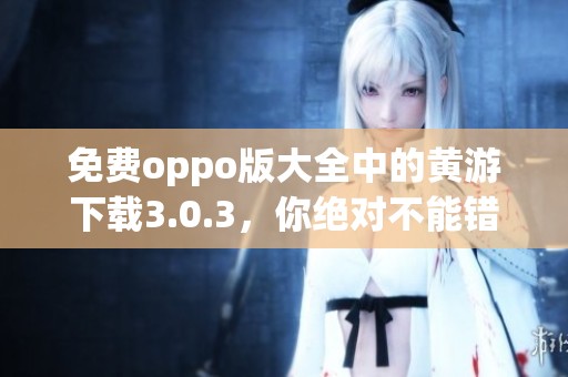 免费oppo版大全中的黄游下载3.0.3，你绝对不能错过的选择！