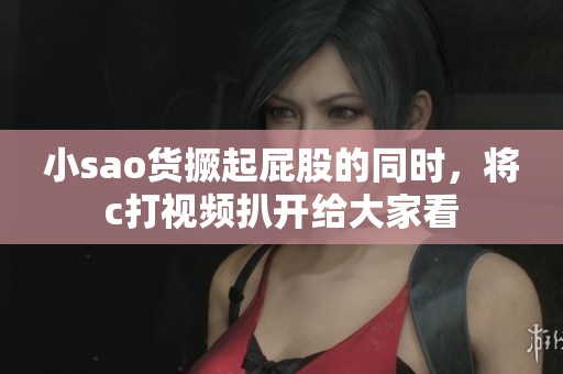小sao货撅起屁股的同时，将c打视频扒开给大家看