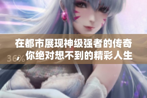 在都市展现神级强者的传奇，你绝对想不到的精彩人生故事