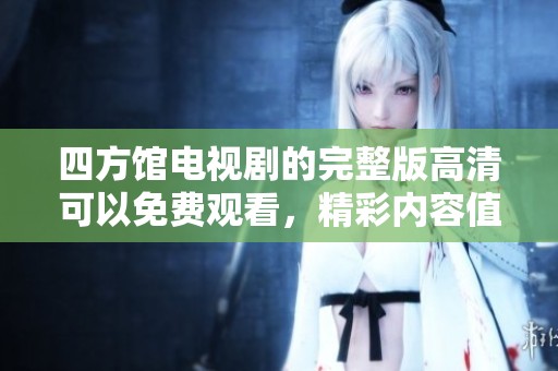 四方馆电视剧的完整版高清可以免费观看，精彩内容值得一看！