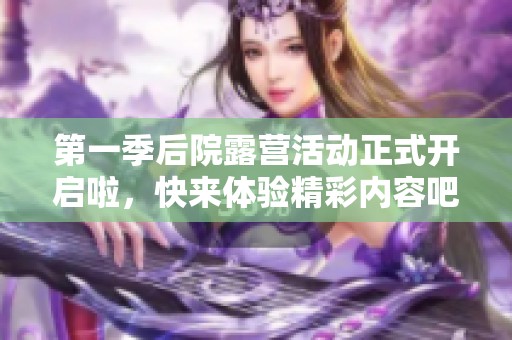第一季后院露营活动正式开启啦，快来体验精彩内容吧