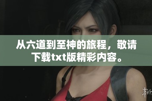从六道到至神的旅程，敬请下载txt版精彩内容。