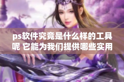 ps软件究竟是什么样的工具呢 它能为我们提供哪些实用功能呢