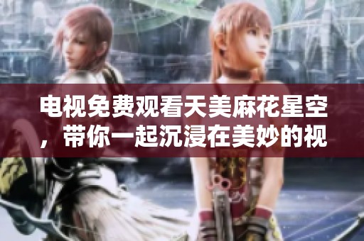 电视免费观看天美麻花星空，带你一起沉浸在美妙的视听盛宴中