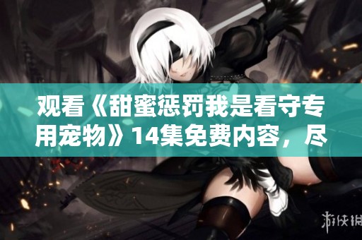 观看《甜蜜惩罚我是看守专用宠物》14集免费内容，尽享精彩剧集乐趣
