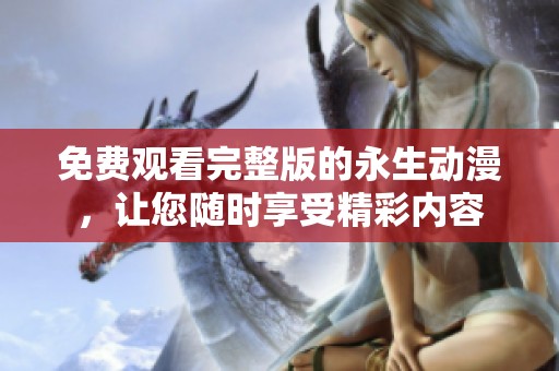 免费观看完整版的永生动漫，让您随时享受精彩内容