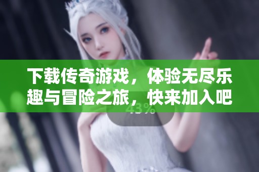 下载传奇游戏，体验无尽乐趣与冒险之旅，快来加入吧！