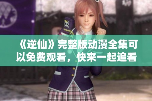 《逆仙》完整版动漫全集可以免费观看，快来一起追看精彩剧情吧