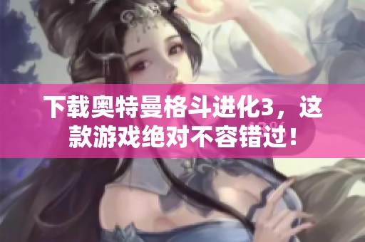下载奥特曼格斗进化3，这款游戏绝对不容错过！