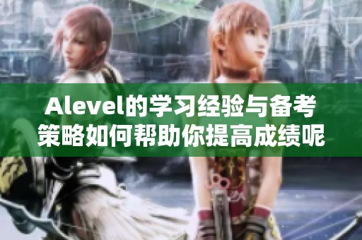 Alevel的学习经验与备考策略如何帮助你提高成绩呢？