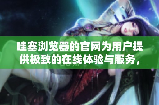 哇塞浏览器的官网为用户提供极致的在线体验与服务，不容错过哦
