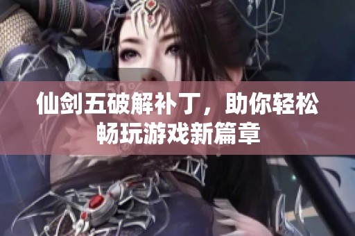 仙剑五破解补丁，助你轻松畅玩游戏新篇章