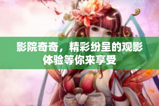 影院奇奇，精彩纷呈的观影体验等你来享受
