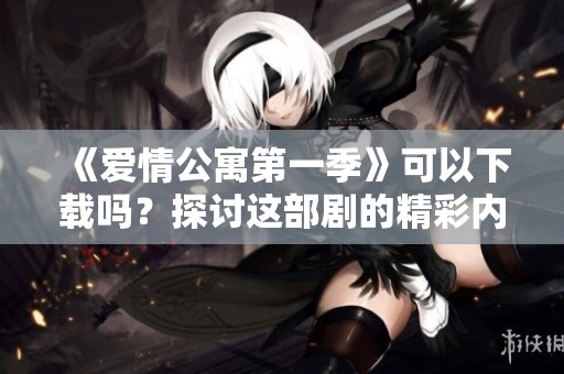 《爱情公寓第一季》可以下载吗？探讨这部剧的精彩内容与观众反响