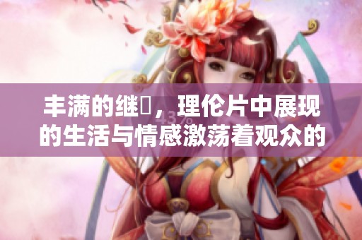 丰满的继牳，理伦片中展现的生活与情感激荡着观众的心弦