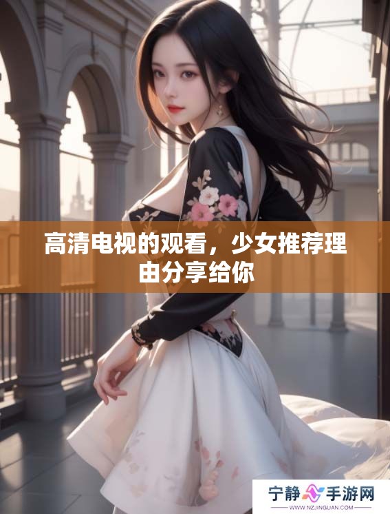 高清电视的观看，少女推荐理由分享给你