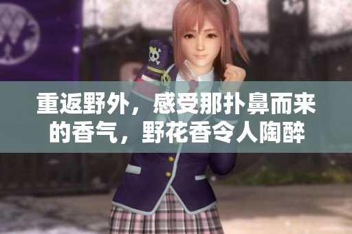 重返野外，感受那扑鼻而来的香气，野花香令人陶醉