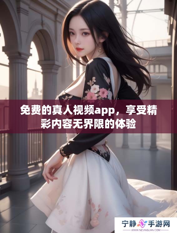 免费的真人视频app，享受精彩内容无界限的体验