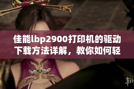佳能lbp2900打印机的驱动下载方法详解，教你如何轻松完成安装步骤
