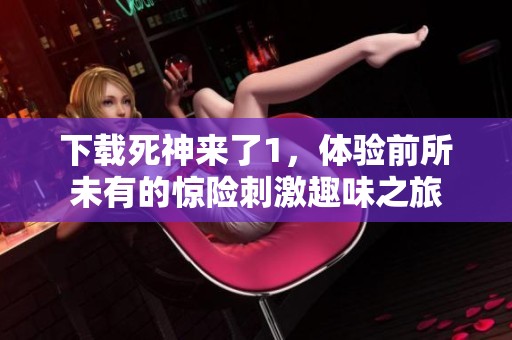 下载死神来了1，体验前所未有的惊险刺激趣味之旅