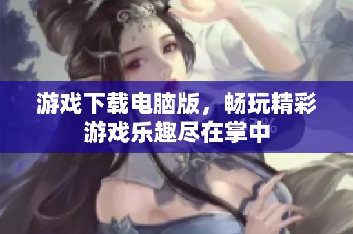 游戏下载电脑版，畅玩精彩游戏乐趣尽在掌中