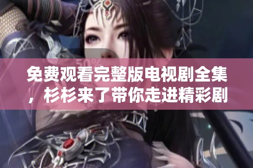 免费观看完整版电视剧全集，杉杉来了带你走进精彩剧情世界