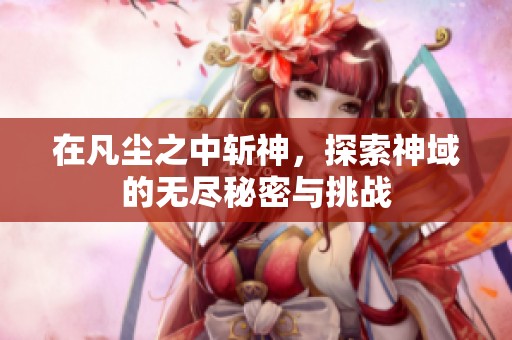 在凡尘之中斩神，探索神域的无尽秘密与挑战