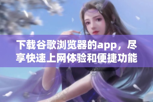 下载谷歌浏览器的app，尽享快速上网体验和便捷功能