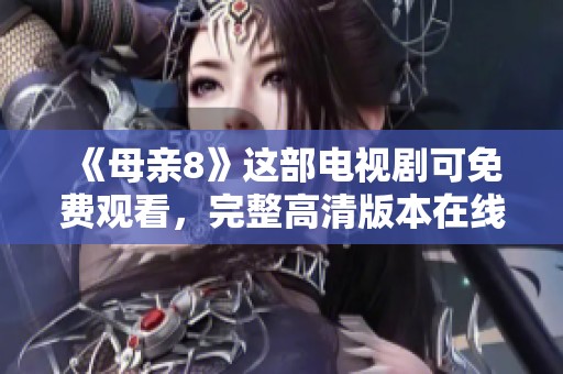 《母亲8》这部电视剧可免费观看，完整高清版本在线等你来观看！