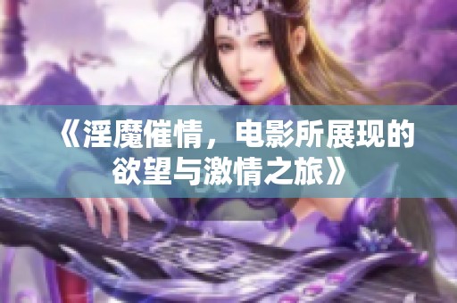 《淫魔催情，电影所展现的欲望与激情之旅》