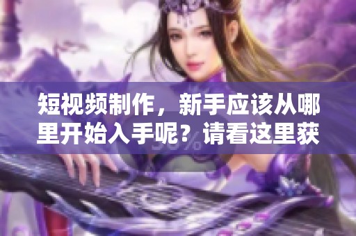 短视频制作，新手应该从哪里开始入手呢？请看这里获取实用建议！