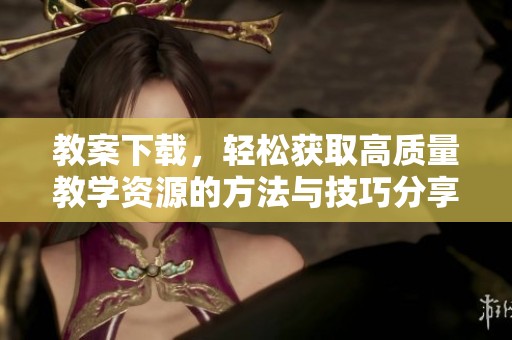 教案下载，轻松获取高质量教学资源的方法与技巧分享