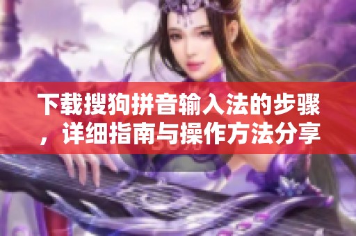 下载搜狗拼音输入法的步骤，详细指南与操作方法分享