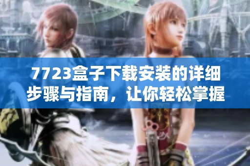 7723盒子下载安装的详细步骤与指南，让你轻松掌握操作方法