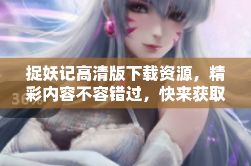 捉妖记高清版下载资源，精彩内容不容错过，快来获取吧
