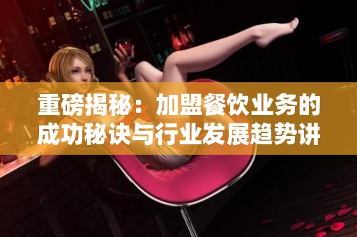 重磅揭秘：加盟餐饮业务的成功秘诀与行业发展趋势讲解