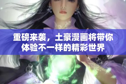 重磅来袭，土豪漫画将带你体验不一样的精彩世界