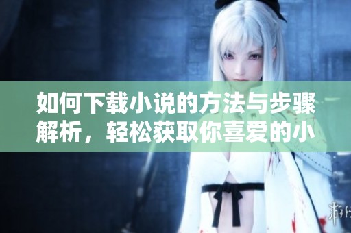 如何下载小说的方法与步骤解析，轻松获取你喜爱的小说内容