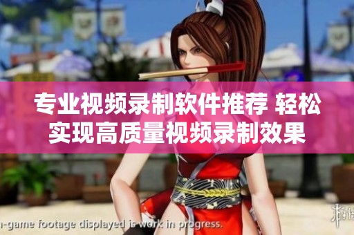 专业视频录制软件推荐 轻松实现高质量视频录制效果