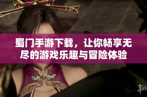 蜀门手游下载，让你畅享无尽的游戏乐趣与冒险体验