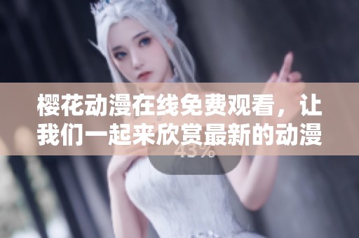 樱花动漫在线免费观看，让我们一起来欣赏最新的动漫精彩内容吧