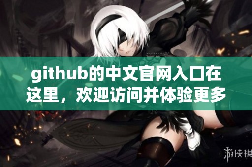 github的中文官网入口在这里，欢迎访问并体验更多功能和服务