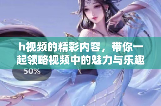 h视频的精彩内容，带你一起领略视频中的魅力与乐趣