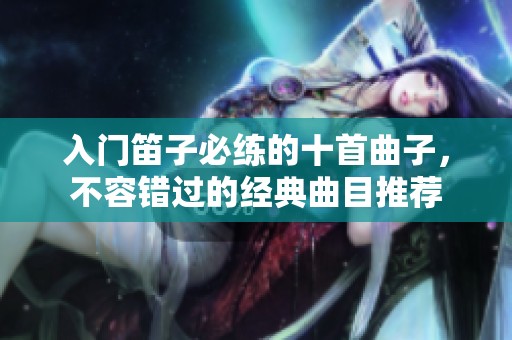 入门笛子必练的十首曲子，不容错过的经典曲目推荐