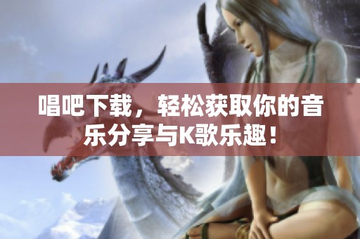 唱吧下载，轻松获取你的音乐分享与K歌乐趣！