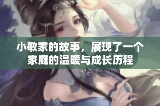 小敏家的故事，展现了一个家庭的温暖与成长历程