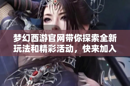 梦幻西游官网带你探索全新玩法和精彩活动，快来加入我们一起体验吧！