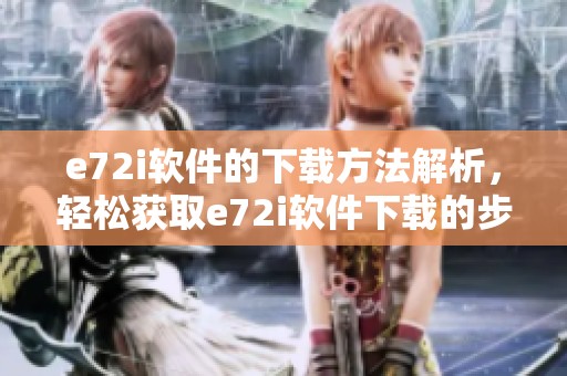e72i软件的下载方法解析，轻松获取e72i软件下载的步骤与技巧