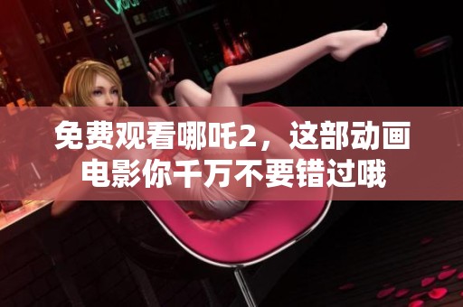 免费观看哪吒2，这部动画电影你千万不要错过哦